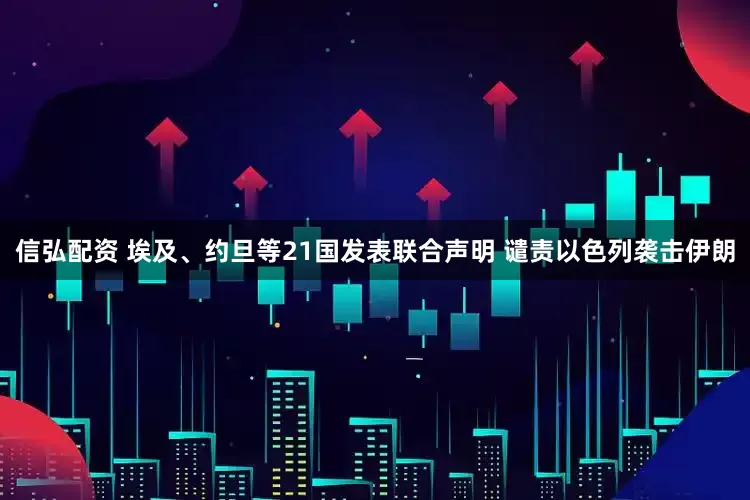 信弘配资 埃及、约旦等21国发表联合声明 谴责以色列袭击伊朗