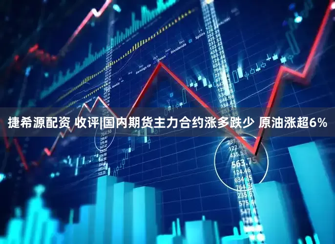 捷希源配资 收评|国内期货主力合约涨多跌少 原油涨超6%