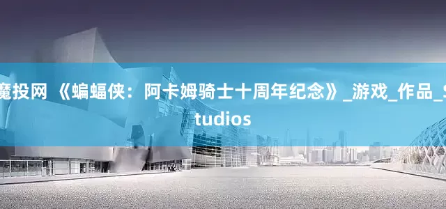 魔投网 《蝙蝠侠：阿卡姆骑士十周年纪念》_游戏_作品_Studios