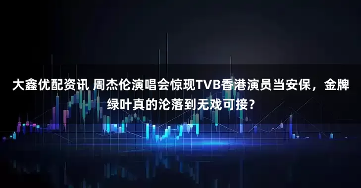 大鑫优配资讯 周杰伦演唱会惊现TVB香港演员当安保，金牌绿叶真的沦落到无戏可接？