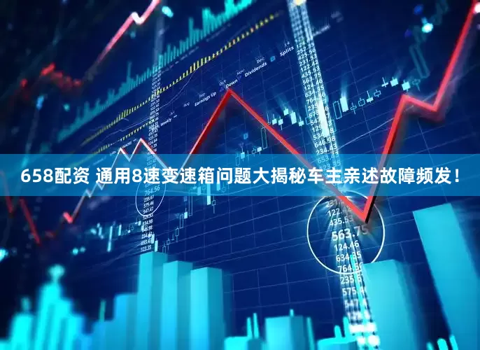 658配资 通用8速变速箱问题大揭秘车主亲述故障频发！