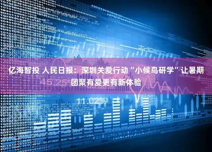 亿海智投 人民日报：深圳关爱行动“小候鸟研学”让暑期团聚有爱更有新体验