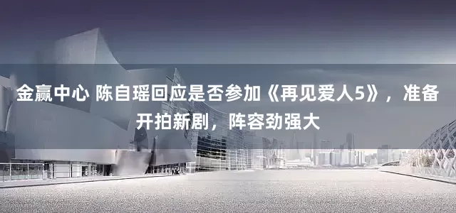 金赢中心 陈自瑶回应是否参加《再见爱人5》，准备开拍新剧，阵容劲强大