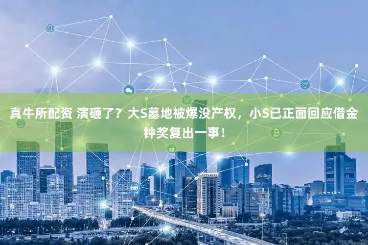 真牛所配资 演砸了？大S墓地被爆没产权，小S已正面回应借金钟奖复出一事！