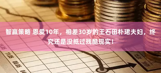 智赢策略 恩爱10年，相差30岁的王石田朴珺夫妇，终究还是没抵过残酷现实！