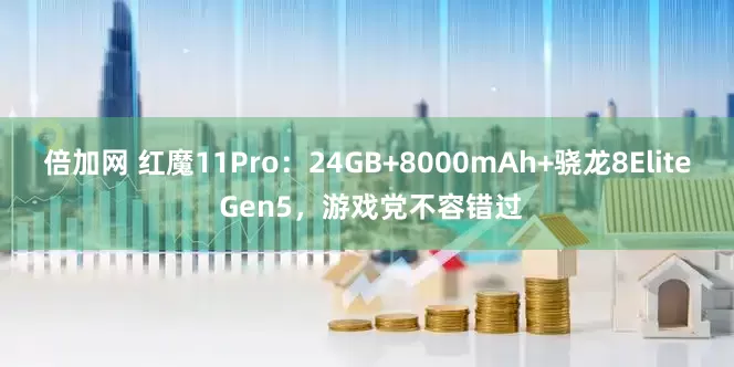 倍加网 红魔11Pro：24GB+8000mAh+骁龙8Elite Gen5，游戏党不容错过