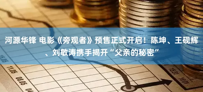 河源华锋 电影《旁观者》预售正式开启！陈坤、王砚辉、刘敏涛携手揭开“父亲的秘密”