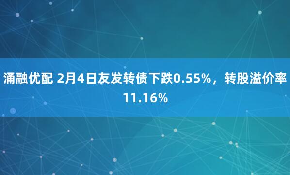 涌融优配 2月4日友发转债下跌0.55%，转股溢价率11.16%
