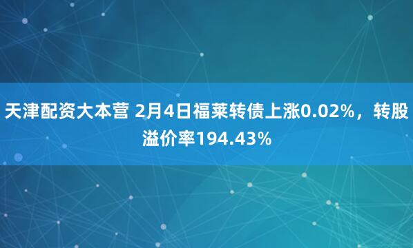 天津配资大本营 2月4日福莱转债上涨0.02%，转股溢价率194.43%