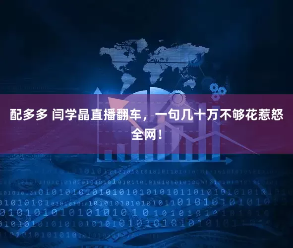 配多多 闫学晶直播翻车，一句几十万不够花惹怒全网！