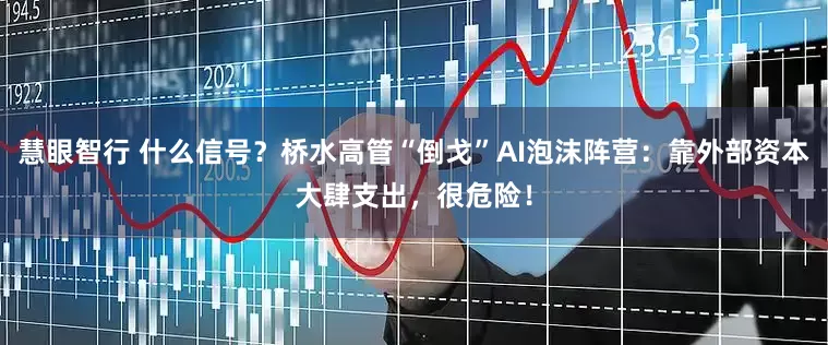 慧眼智行 什么信号？桥水高管“倒戈”AI泡沫阵营：靠外部资本大肆支出，很危险！