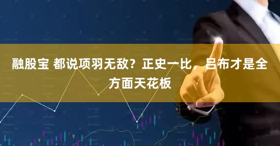 融股宝 都说项羽无敌？正史一比，吕布才是全方面天花板