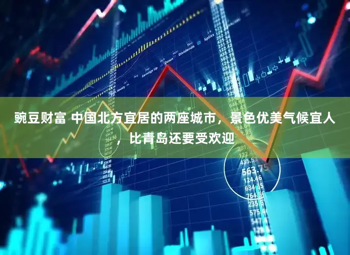 豌豆财富 中国北方宜居的两座城市，景色优美气候宜人，比青岛还要受欢迎